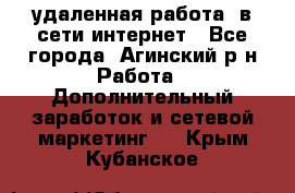 удаленная работа  в сети интернет - Все города, Агинский р-н Работа » Дополнительный заработок и сетевой маркетинг   . Крым,Кубанское